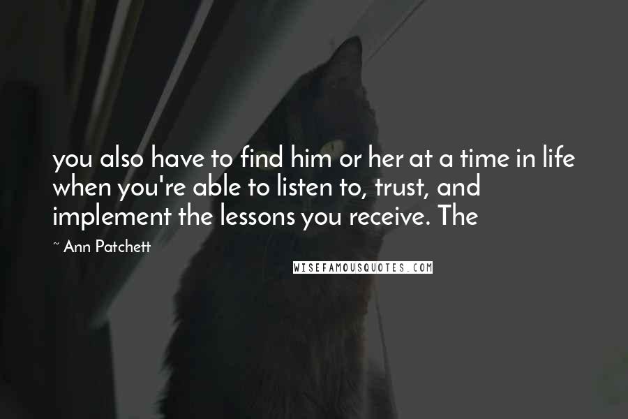 Ann Patchett Quotes: you also have to find him or her at a time in life when you're able to listen to, trust, and implement the lessons you receive. The