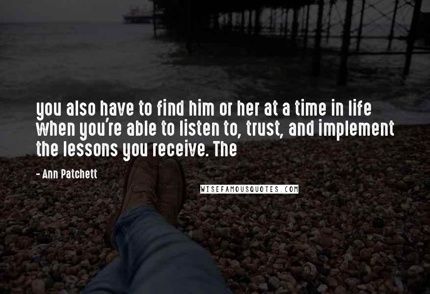 Ann Patchett Quotes: you also have to find him or her at a time in life when you're able to listen to, trust, and implement the lessons you receive. The