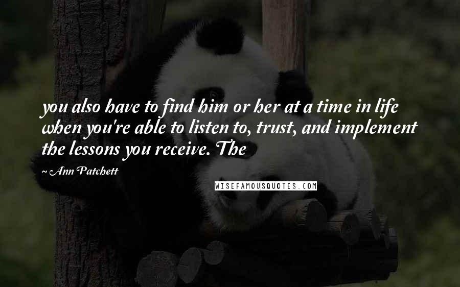 Ann Patchett Quotes: you also have to find him or her at a time in life when you're able to listen to, trust, and implement the lessons you receive. The