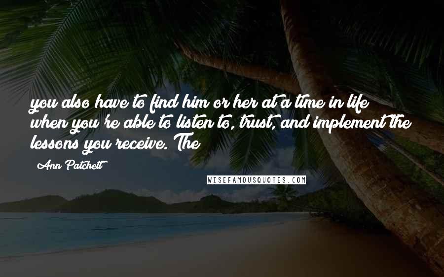 Ann Patchett Quotes: you also have to find him or her at a time in life when you're able to listen to, trust, and implement the lessons you receive. The