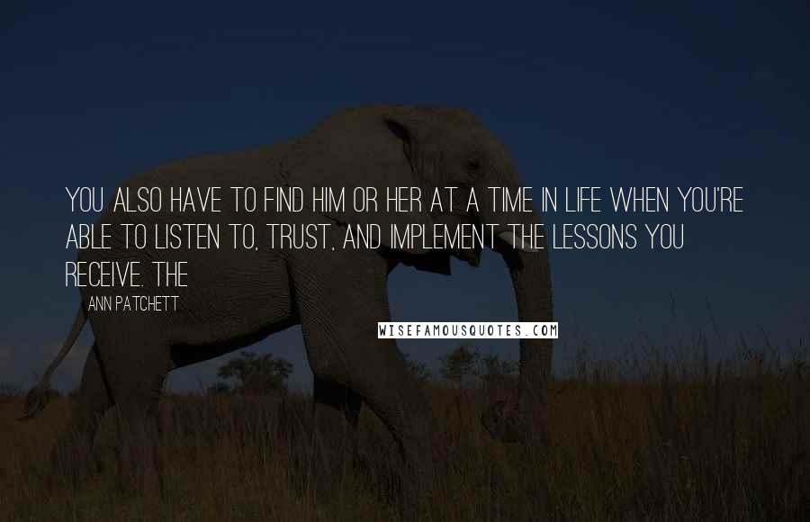 Ann Patchett Quotes: you also have to find him or her at a time in life when you're able to listen to, trust, and implement the lessons you receive. The