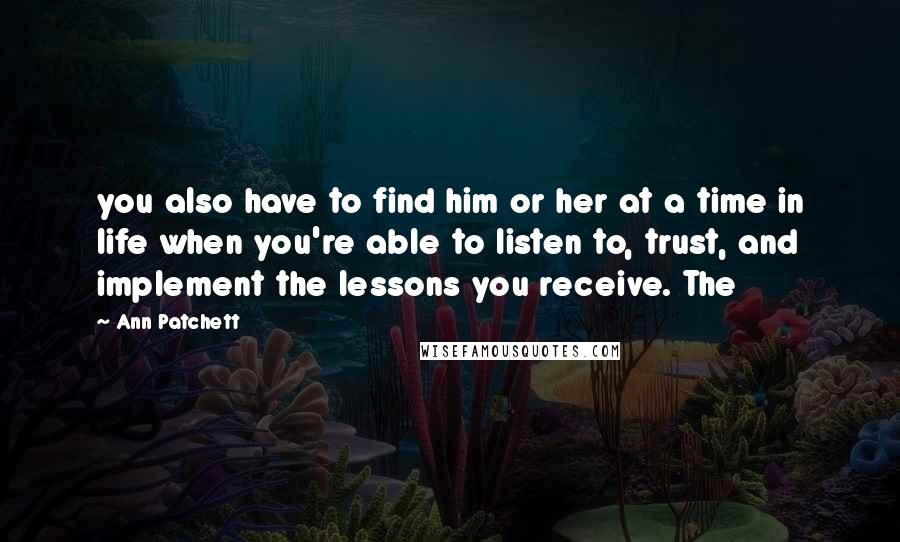 Ann Patchett Quotes: you also have to find him or her at a time in life when you're able to listen to, trust, and implement the lessons you receive. The