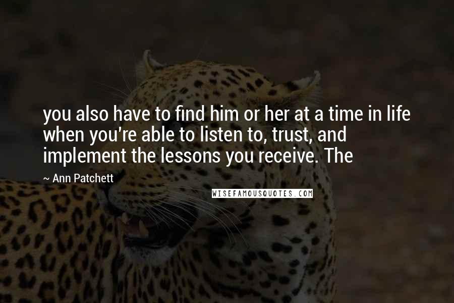 Ann Patchett Quotes: you also have to find him or her at a time in life when you're able to listen to, trust, and implement the lessons you receive. The