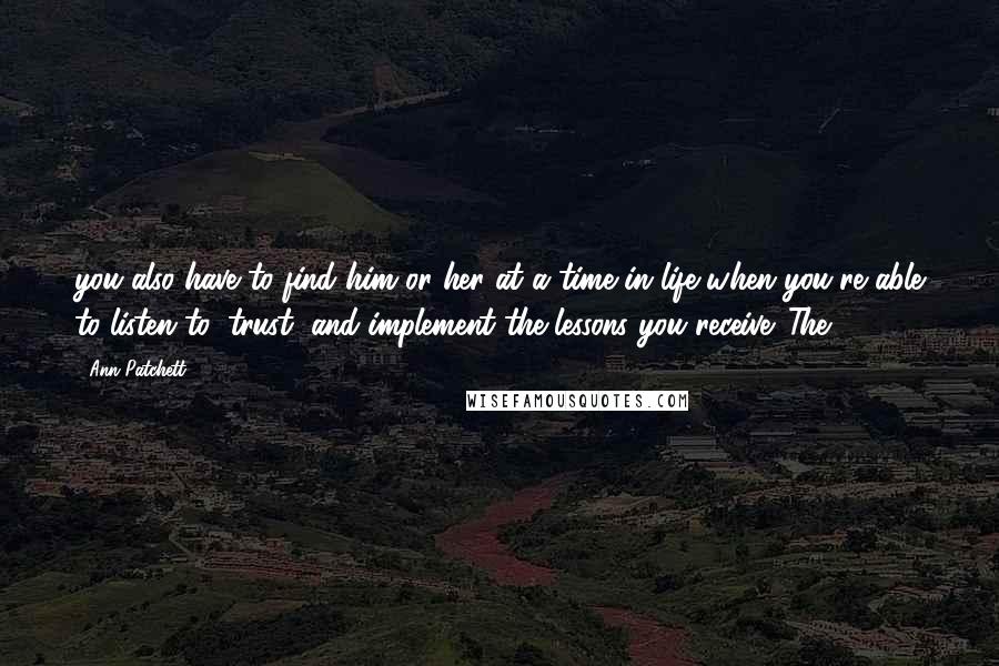 Ann Patchett Quotes: you also have to find him or her at a time in life when you're able to listen to, trust, and implement the lessons you receive. The