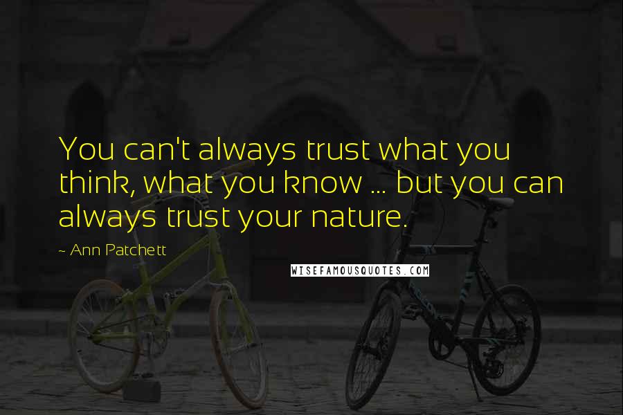 Ann Patchett Quotes: You can't always trust what you think, what you know ... but you can always trust your nature.