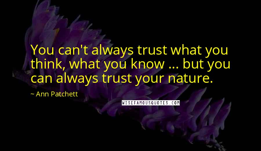 Ann Patchett Quotes: You can't always trust what you think, what you know ... but you can always trust your nature.