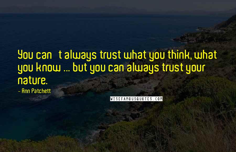 Ann Patchett Quotes: You can't always trust what you think, what you know ... but you can always trust your nature.