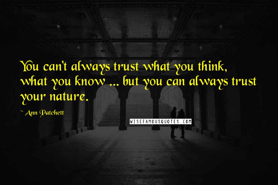 Ann Patchett Quotes: You can't always trust what you think, what you know ... but you can always trust your nature.