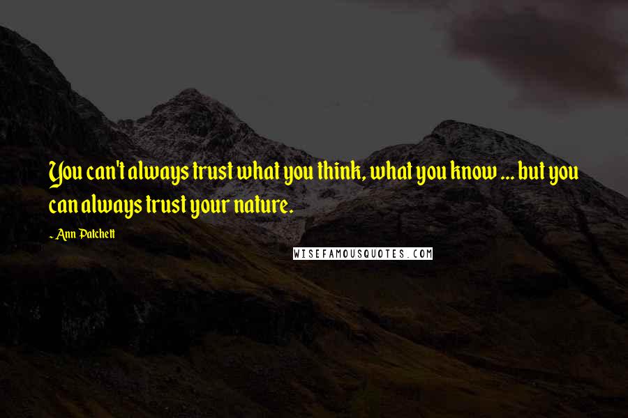 Ann Patchett Quotes: You can't always trust what you think, what you know ... but you can always trust your nature.