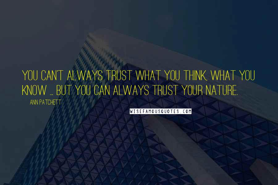 Ann Patchett Quotes: You can't always trust what you think, what you know ... but you can always trust your nature.