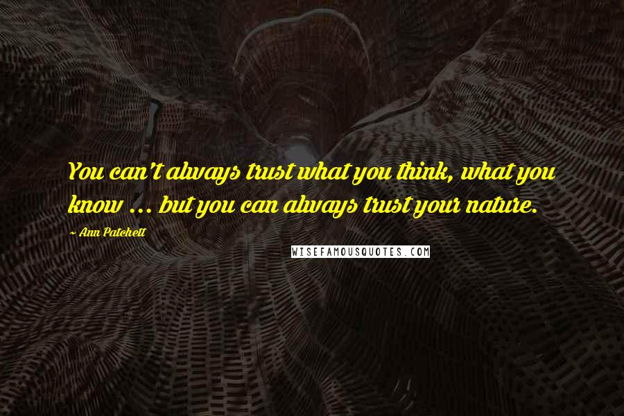 Ann Patchett Quotes: You can't always trust what you think, what you know ... but you can always trust your nature.