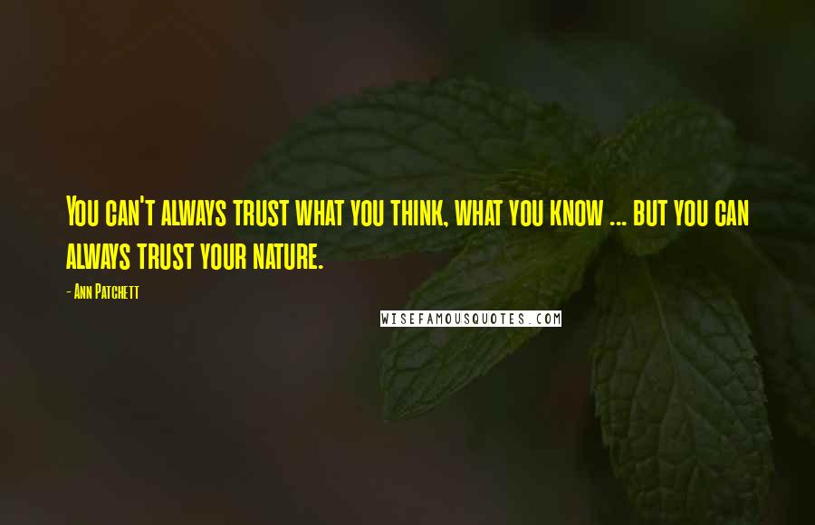 Ann Patchett Quotes: You can't always trust what you think, what you know ... but you can always trust your nature.