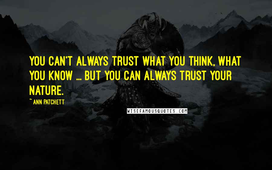 Ann Patchett Quotes: You can't always trust what you think, what you know ... but you can always trust your nature.