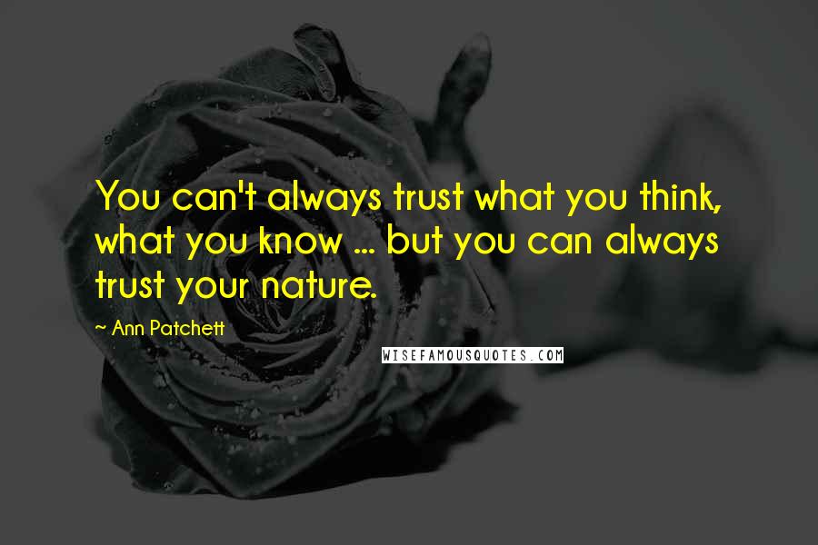 Ann Patchett Quotes: You can't always trust what you think, what you know ... but you can always trust your nature.