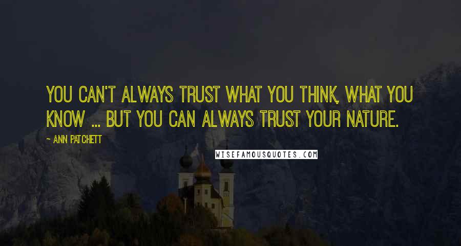 Ann Patchett Quotes: You can't always trust what you think, what you know ... but you can always trust your nature.