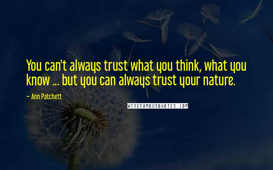 Ann Patchett Quotes: You can't always trust what you think, what you know ... but you can always trust your nature.