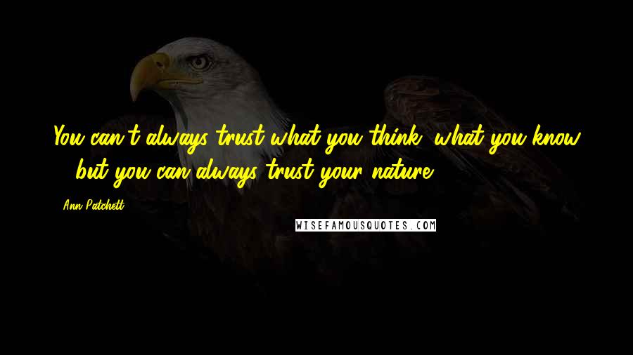 Ann Patchett Quotes: You can't always trust what you think, what you know ... but you can always trust your nature.