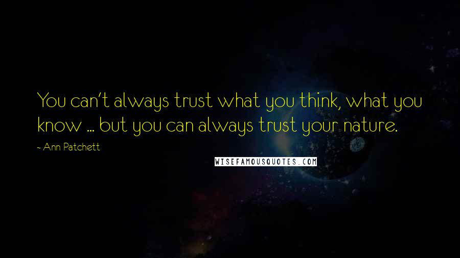 Ann Patchett Quotes: You can't always trust what you think, what you know ... but you can always trust your nature.