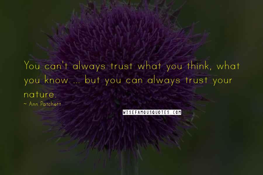 Ann Patchett Quotes: You can't always trust what you think, what you know ... but you can always trust your nature.