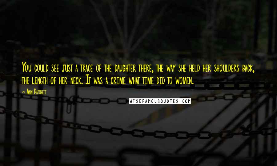 Ann Patchett Quotes: You could see just a trace of the daughter there, the way she held her shoulders back, the length of her neck. It was a crime what time did to women.