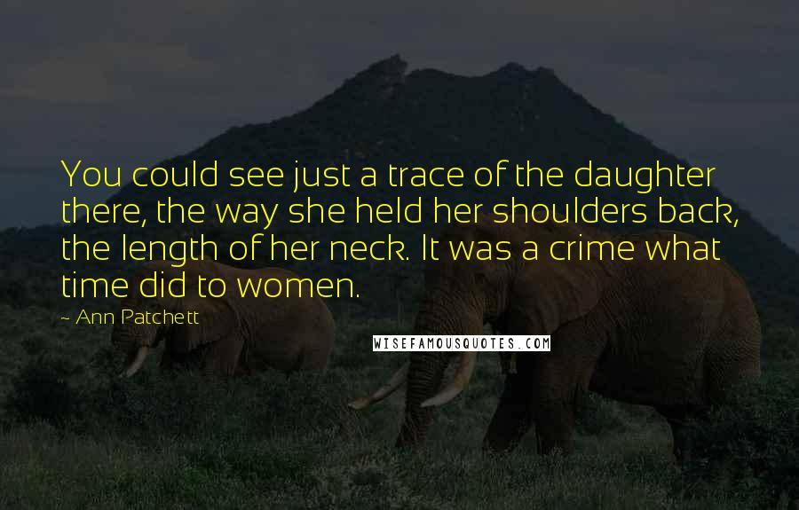 Ann Patchett Quotes: You could see just a trace of the daughter there, the way she held her shoulders back, the length of her neck. It was a crime what time did to women.