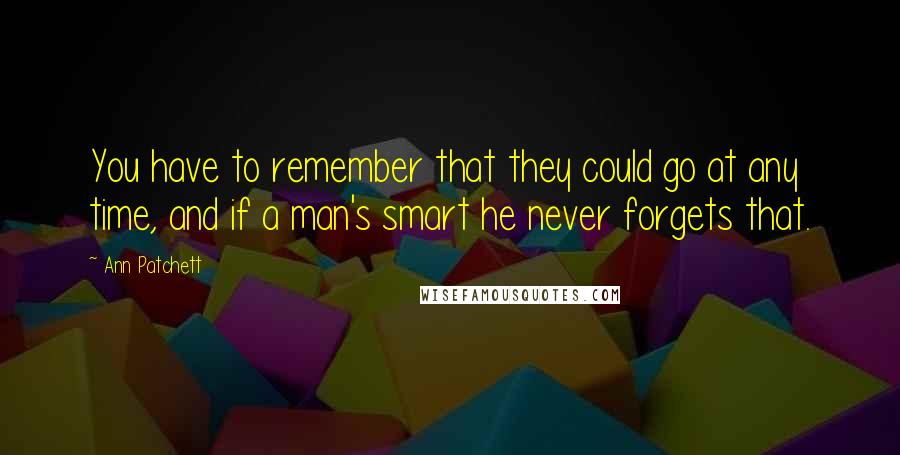 Ann Patchett Quotes: You have to remember that they could go at any time, and if a man's smart he never forgets that.