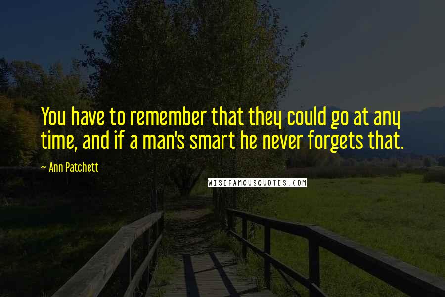 Ann Patchett Quotes: You have to remember that they could go at any time, and if a man's smart he never forgets that.