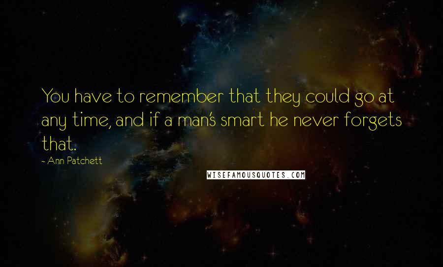 Ann Patchett Quotes: You have to remember that they could go at any time, and if a man's smart he never forgets that.