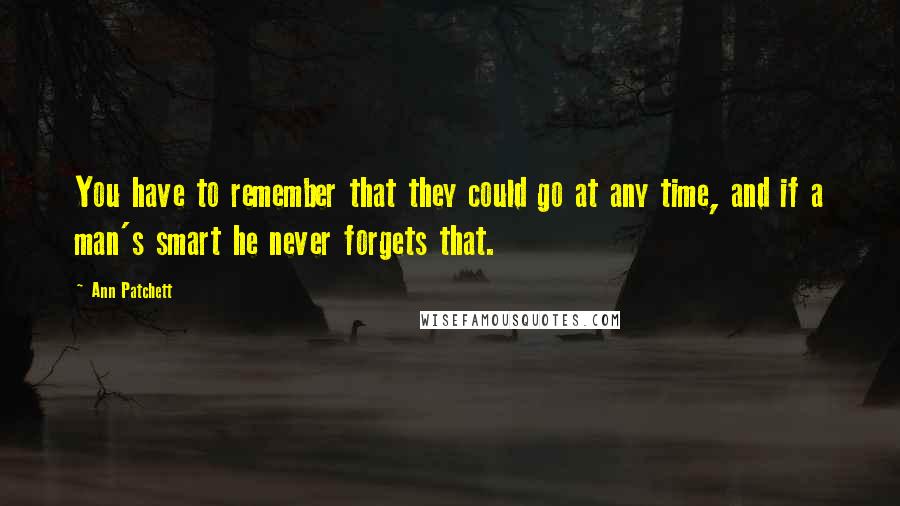 Ann Patchett Quotes: You have to remember that they could go at any time, and if a man's smart he never forgets that.