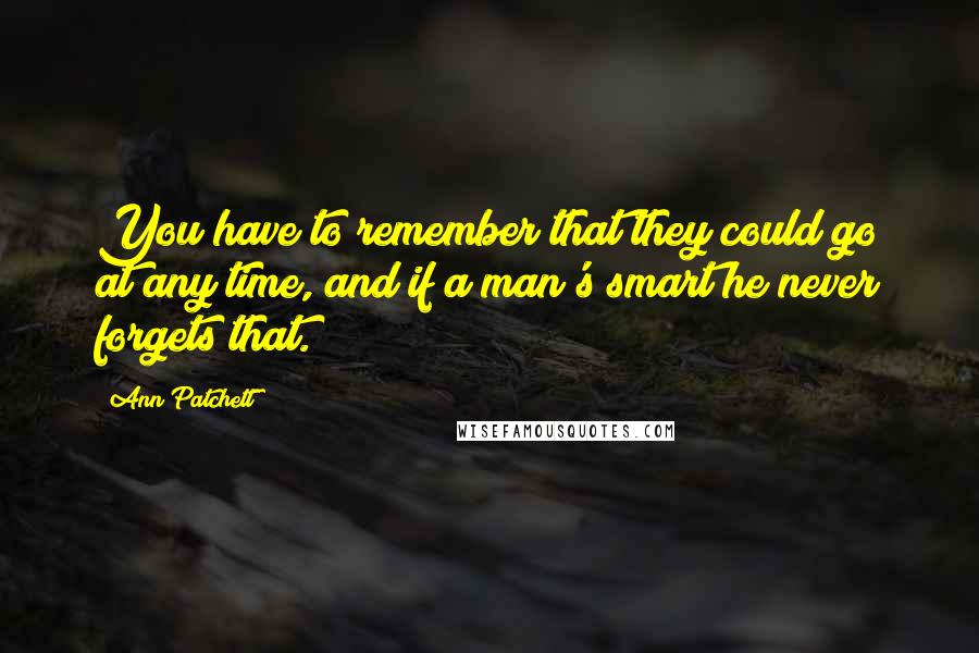 Ann Patchett Quotes: You have to remember that they could go at any time, and if a man's smart he never forgets that.