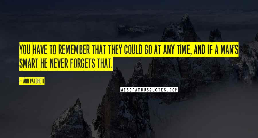 Ann Patchett Quotes: You have to remember that they could go at any time, and if a man's smart he never forgets that.