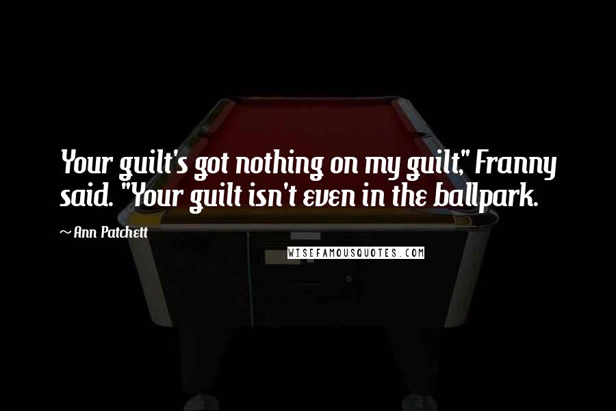 Ann Patchett Quotes: Your guilt's got nothing on my guilt," Franny said. "Your guilt isn't even in the ballpark.