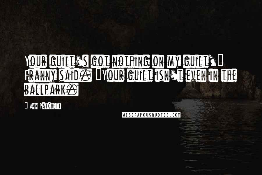 Ann Patchett Quotes: Your guilt's got nothing on my guilt," Franny said. "Your guilt isn't even in the ballpark.