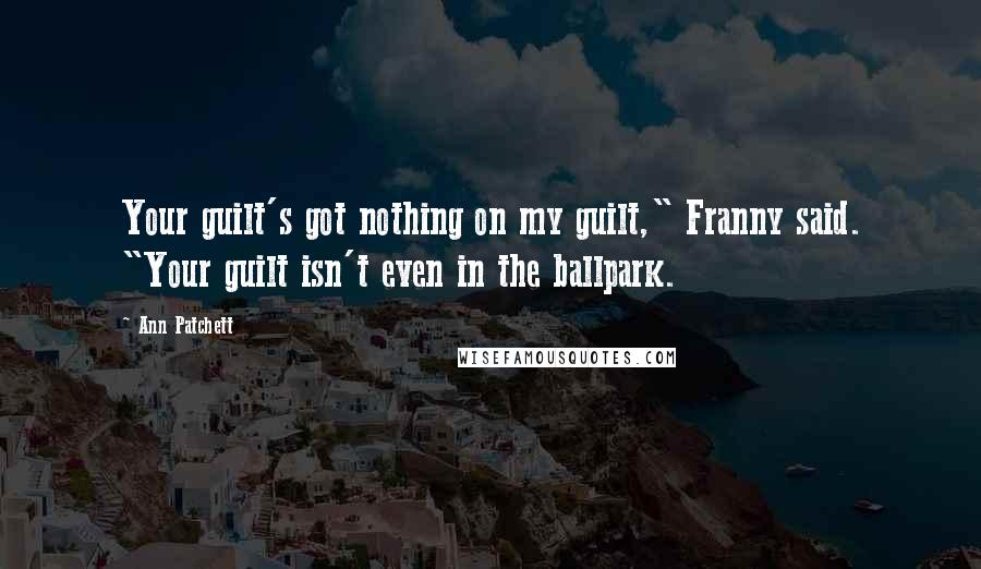 Ann Patchett Quotes: Your guilt's got nothing on my guilt," Franny said. "Your guilt isn't even in the ballpark.