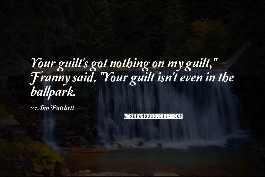 Ann Patchett Quotes: Your guilt's got nothing on my guilt," Franny said. "Your guilt isn't even in the ballpark.