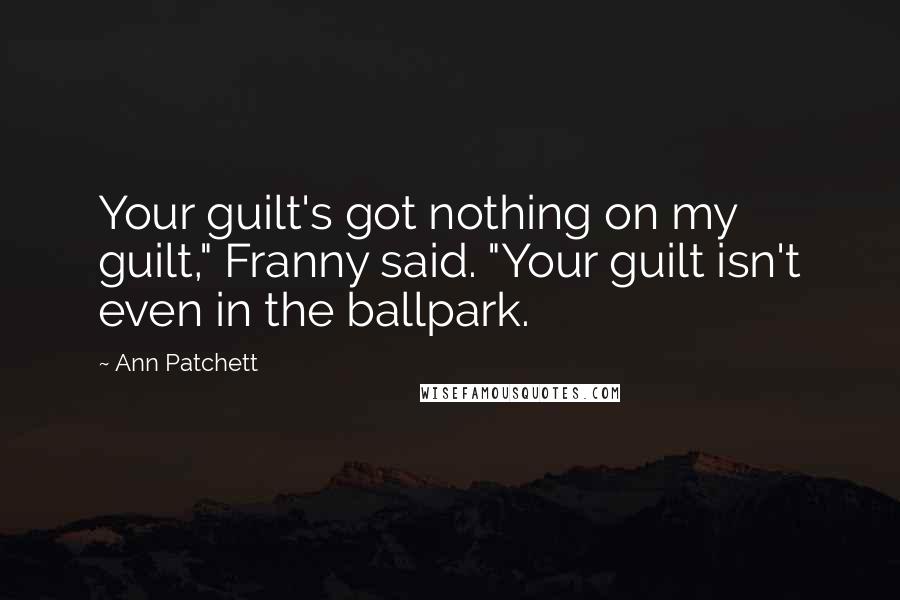 Ann Patchett Quotes: Your guilt's got nothing on my guilt," Franny said. "Your guilt isn't even in the ballpark.