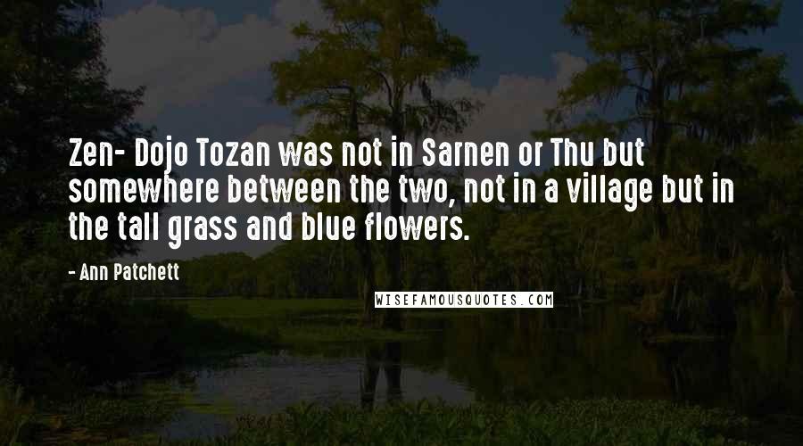 Ann Patchett Quotes: Zen- Dojo Tozan was not in Sarnen or Thu but somewhere between the two, not in a village but in the tall grass and blue flowers.