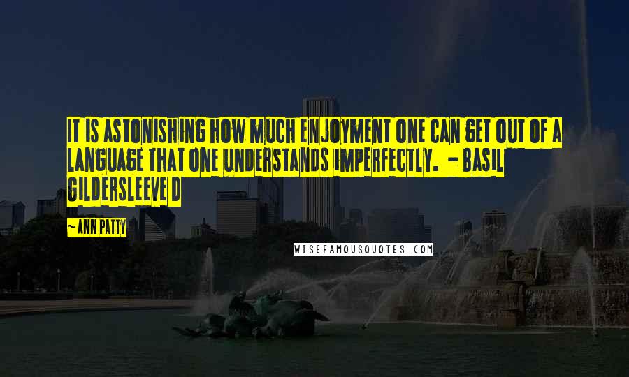 Ann Patty Quotes: It is astonishing how much enjoyment one can get out of a language that one understands imperfectly. - Basil Gildersleeve D