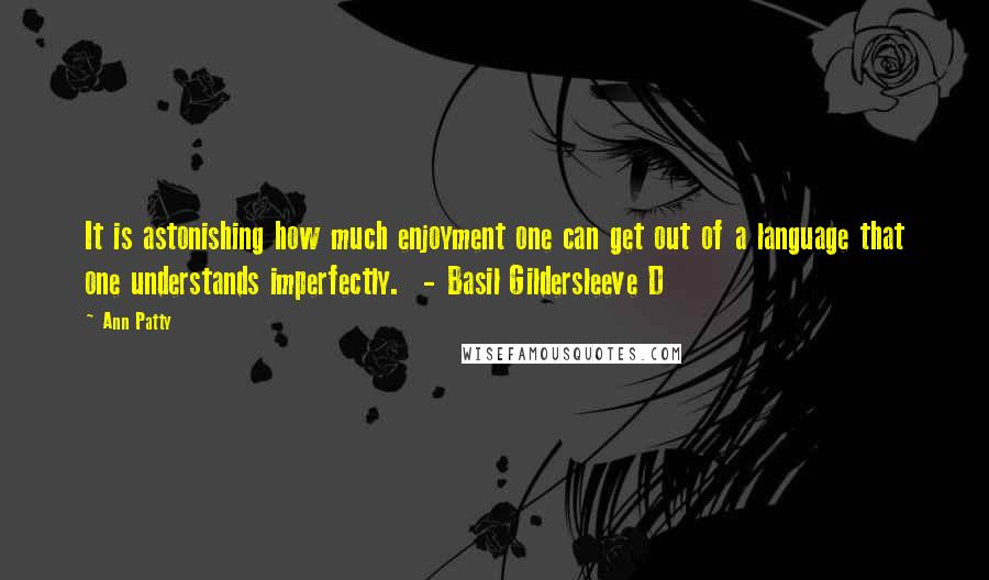 Ann Patty Quotes: It is astonishing how much enjoyment one can get out of a language that one understands imperfectly. - Basil Gildersleeve D
