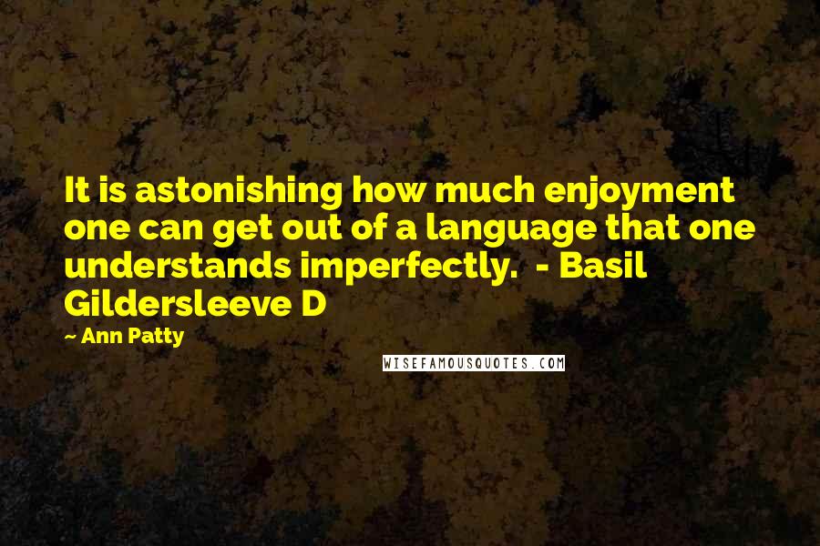 Ann Patty Quotes: It is astonishing how much enjoyment one can get out of a language that one understands imperfectly. - Basil Gildersleeve D