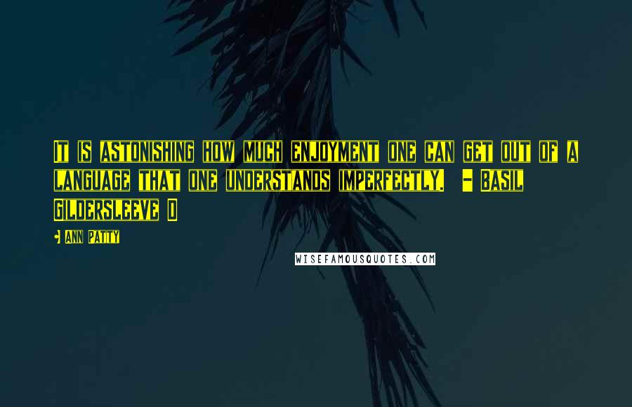 Ann Patty Quotes: It is astonishing how much enjoyment one can get out of a language that one understands imperfectly. - Basil Gildersleeve D