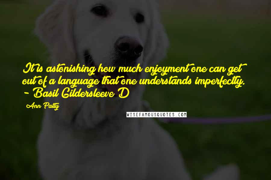 Ann Patty Quotes: It is astonishing how much enjoyment one can get out of a language that one understands imperfectly. - Basil Gildersleeve D