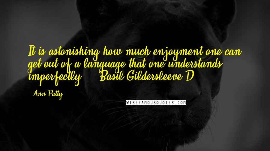 Ann Patty Quotes: It is astonishing how much enjoyment one can get out of a language that one understands imperfectly. - Basil Gildersleeve D