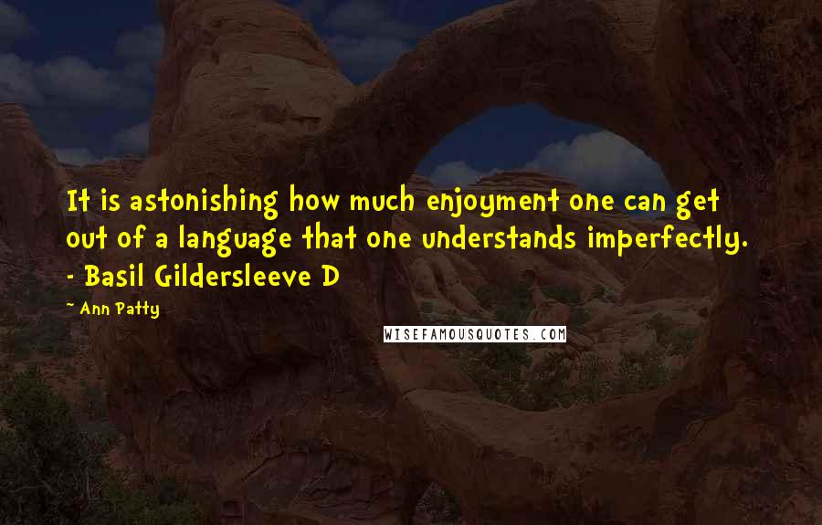 Ann Patty Quotes: It is astonishing how much enjoyment one can get out of a language that one understands imperfectly. - Basil Gildersleeve D