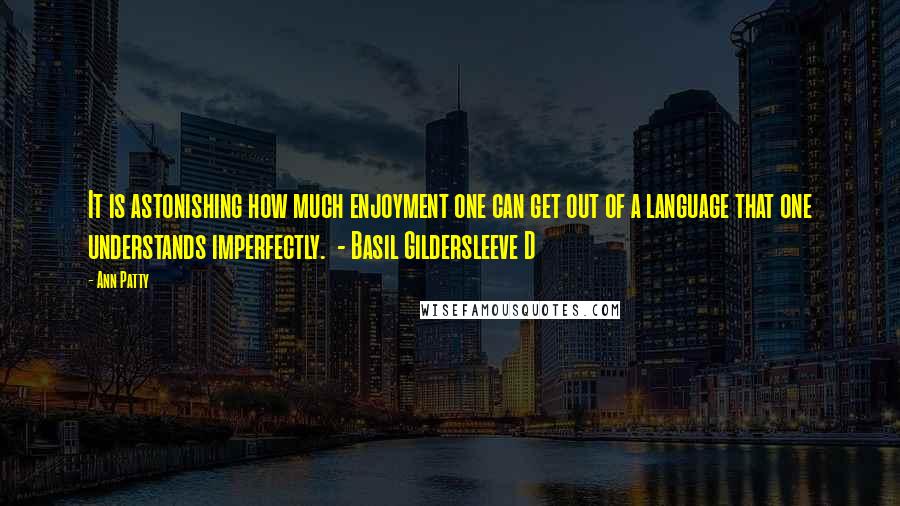 Ann Patty Quotes: It is astonishing how much enjoyment one can get out of a language that one understands imperfectly. - Basil Gildersleeve D