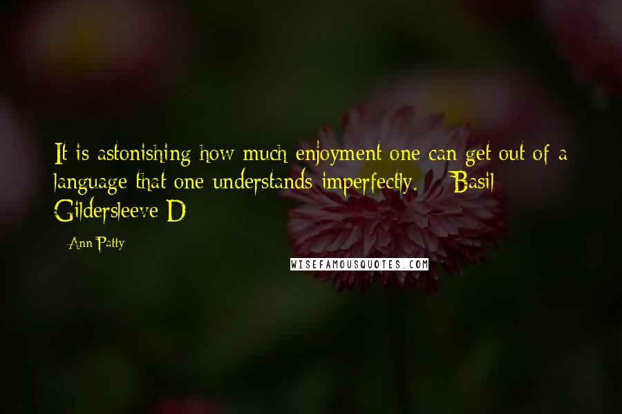 Ann Patty Quotes: It is astonishing how much enjoyment one can get out of a language that one understands imperfectly. - Basil Gildersleeve D