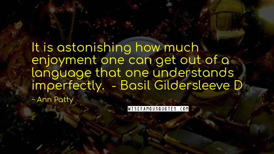 Ann Patty Quotes: It is astonishing how much enjoyment one can get out of a language that one understands imperfectly. - Basil Gildersleeve D