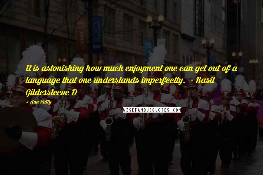 Ann Patty Quotes: It is astonishing how much enjoyment one can get out of a language that one understands imperfectly. - Basil Gildersleeve D