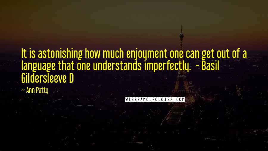Ann Patty Quotes: It is astonishing how much enjoyment one can get out of a language that one understands imperfectly. - Basil Gildersleeve D