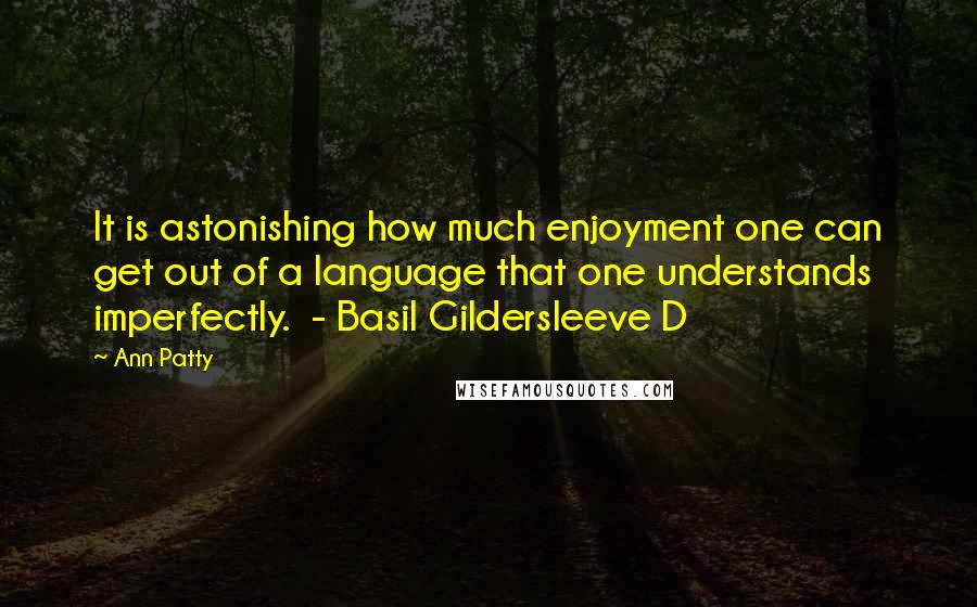 Ann Patty Quotes: It is astonishing how much enjoyment one can get out of a language that one understands imperfectly. - Basil Gildersleeve D